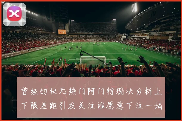 曾经的状元热门阿门特现状分析上下限差距引发关注谁愿意下注一试身手