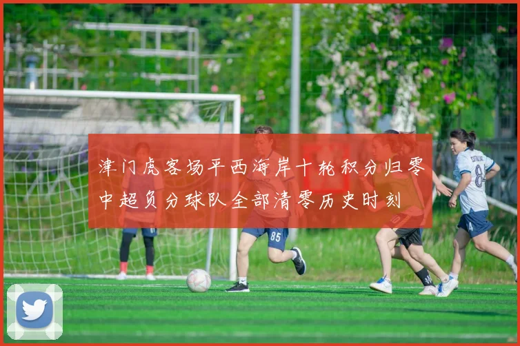 津门虎客场平西海岸十轮积分归零中超负分球队全部清零历史时刻