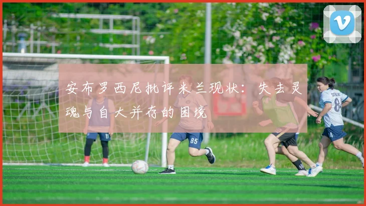 安布罗西尼批评米兰现状：失去灵魂与自大并存的困境