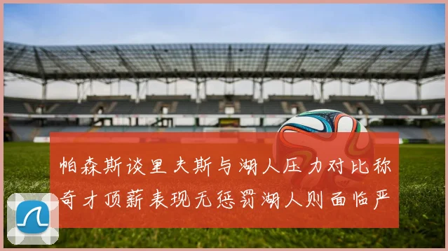 帕森斯谈里夫斯与湖人压力对比称奇才顶薪表现无惩罚湖人则面临严格审视
