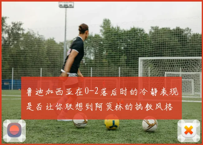 鲁迪加西亚在0-2落后时的冷静表现是否让你联想到阿莫林的执教风格