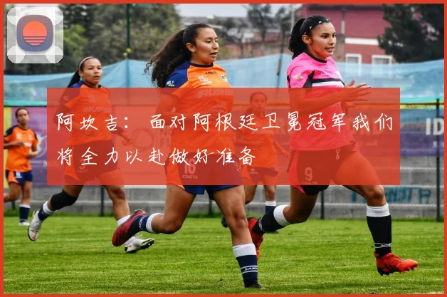 阿坎吉：面对阿根廷卫冕冠军我们将全力以赴做好准备
