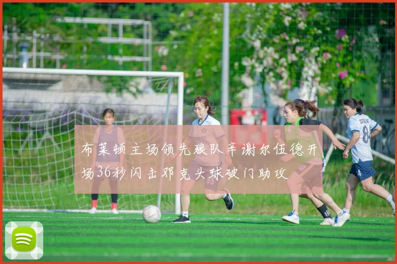 布莱顿主场领先狼队辛谢尔伍德开场36秒闪击邓克头球破门助攻