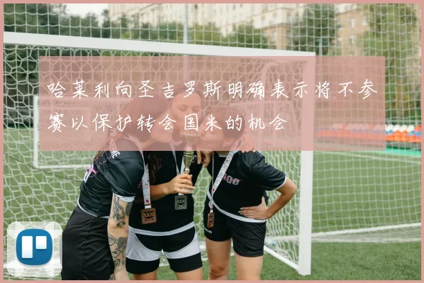 哈莱利向圣吉罗斯明确表示将不参赛以保护转会国米的机会