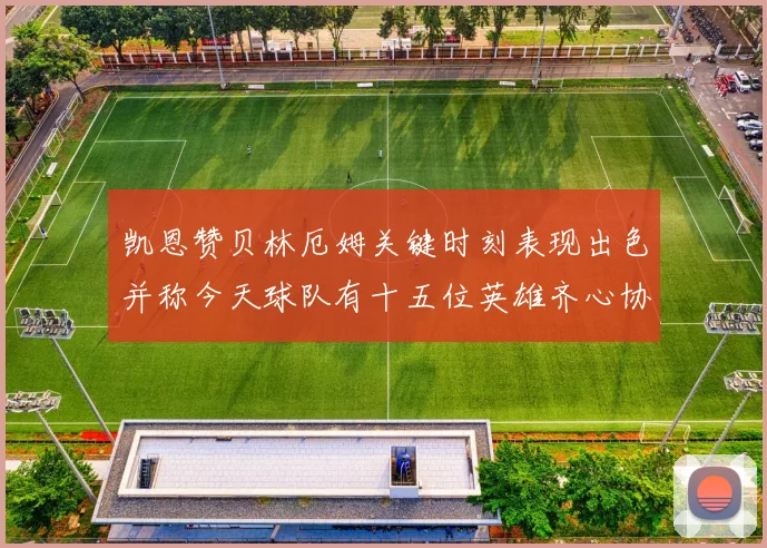 凯恩赞贝林厄姆关键时刻表现出色并称今天球队有十五位英雄齐心协力