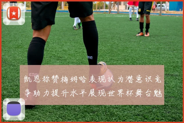 凯恩称赞梅姆哈表现认为潜意识竞争助力提升水平展现世界杯舞台魅力
