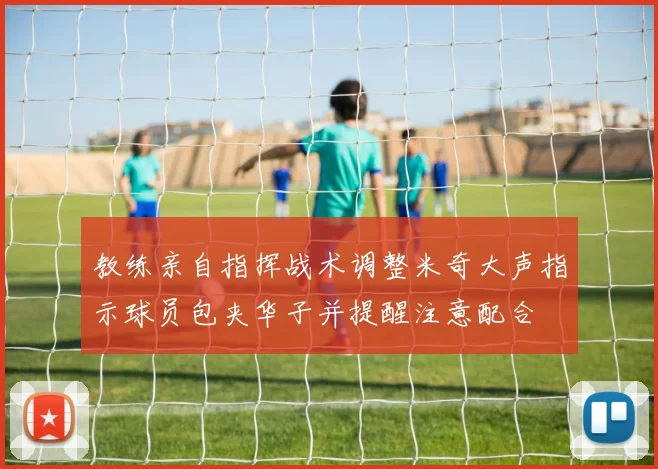 教练亲自指挥战术调整米奇大声指示球员包夹华子并提醒注意配合