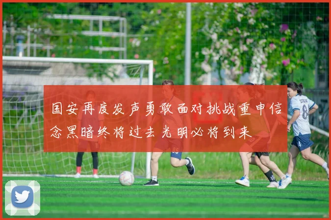 国安再度发声勇敢面对挑战重申信念黑暗终将过去光明必将到来