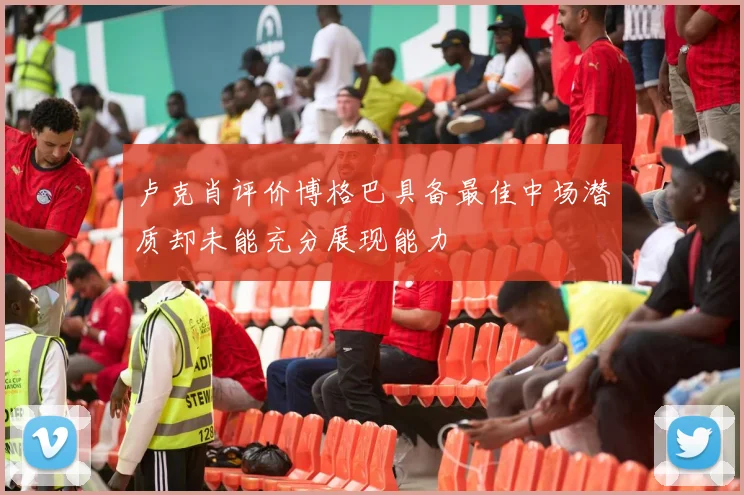 卢克肖评价博格巴具备最佳中场潜质却未能充分展现能力