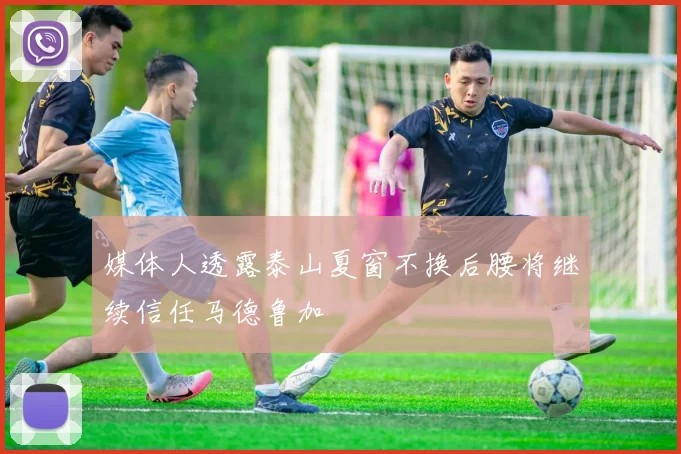 媒体人透露泰山夏窗不换后腰将继续信任马德鲁加