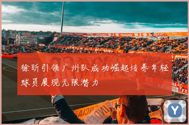 徐昕引领广州队成功崛起培养年轻球员展现无限潜力