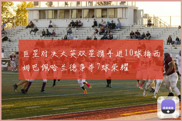 巨星对决大英双星携手进10球梅西姆巴佩哈兰德争夺7球荣耀