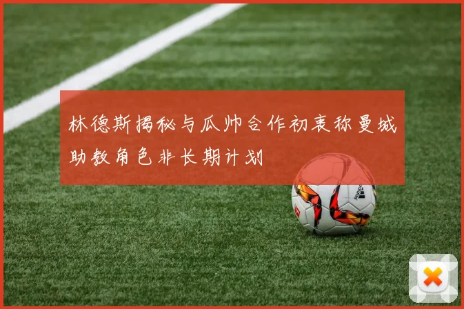 林德斯揭秘与瓜帅合作初衷称曼城助教角色非长期计划