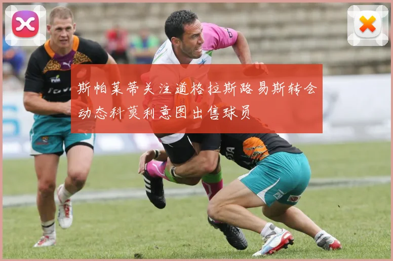 斯帕莱蒂关注道格拉斯路易斯转会动态科莫利意图出售球员