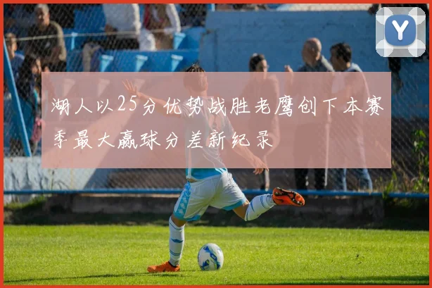 湖人以25分优势战胜老鹰创下本赛季最大赢球分差新纪录