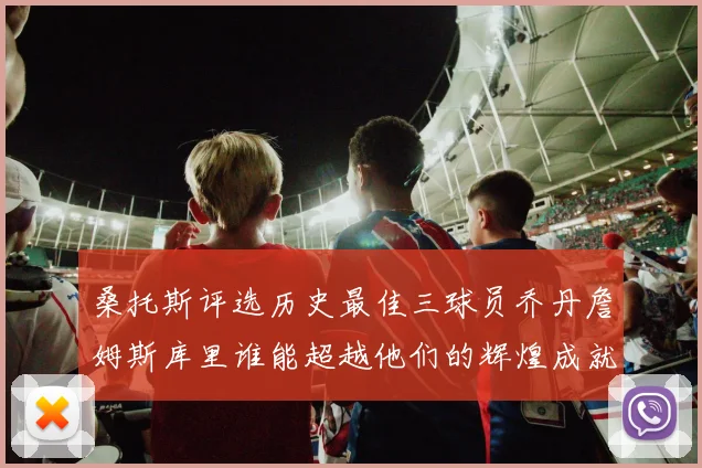 桑托斯评选历史最佳三球员乔丹詹姆斯库里谁能超越他们的辉煌成就