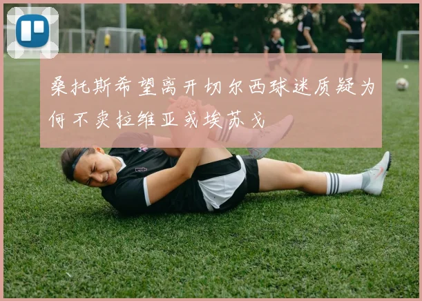 桑托斯希望离开切尔西球迷质疑为何不卖拉维亚或埃苏戈