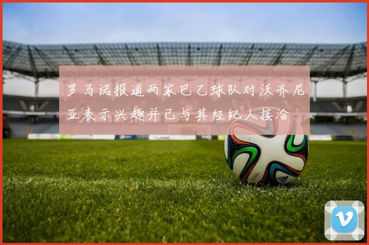 罗马诺报道两家巴乙球队对沃齐尼亚表示兴趣并已与其经纪人接洽