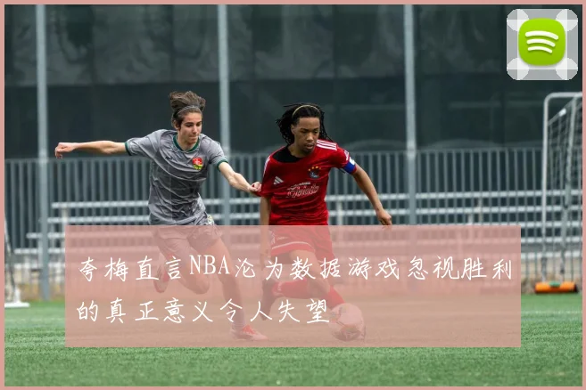 夸梅直言NBA沦为数据游戏忽视胜利的真正意义令人失望