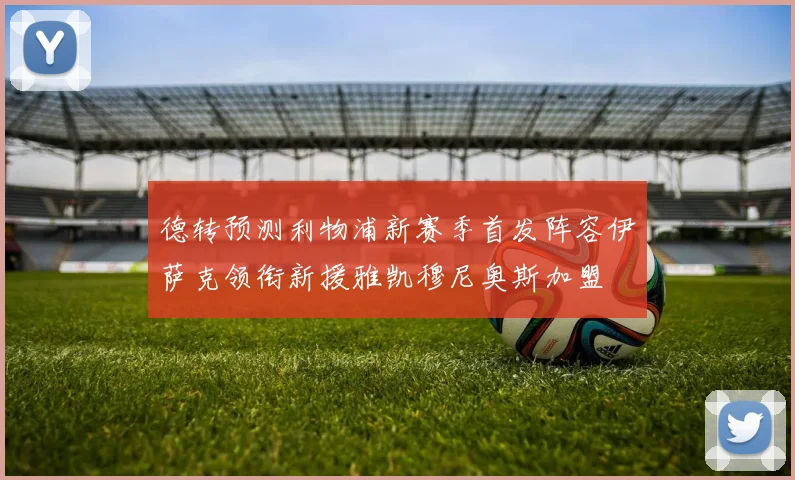 德转预测利物浦新赛季首发阵容伊萨克领衔新援雅凯穆尼奥斯加盟