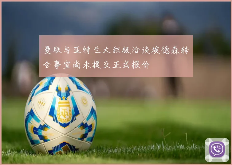 曼联与亚特兰大积极洽谈埃德森转会事宜尚未提交正式报价