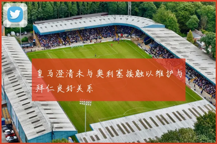 皇马澄清未与奥利塞接触以维护与拜仁良好关系