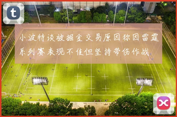 小波特谈被掘金交易原因称因雷霆系列赛表现不佳但坚持带伤作战