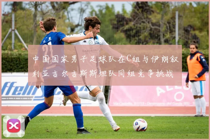 中国国家男子足球队在C组与伊朗叙利亚吉尔吉斯斯坦队同组竞争挑战赛程
