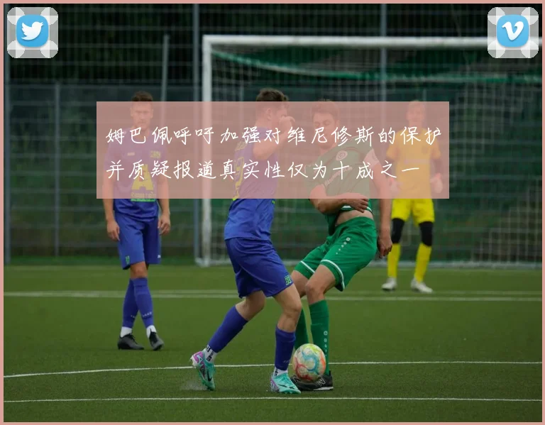 姆巴佩呼吁加强对维尼修斯的保护并质疑报道真实性仅为十成之一