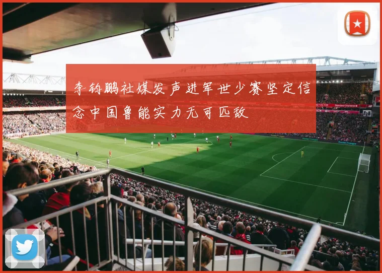 李钧鹏社媒发声进军世少赛坚定信念中国鲁能实力无可匹敌