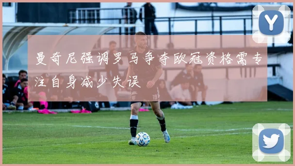 曼奇尼强调罗马争夺欧冠资格需专注自身减少失误