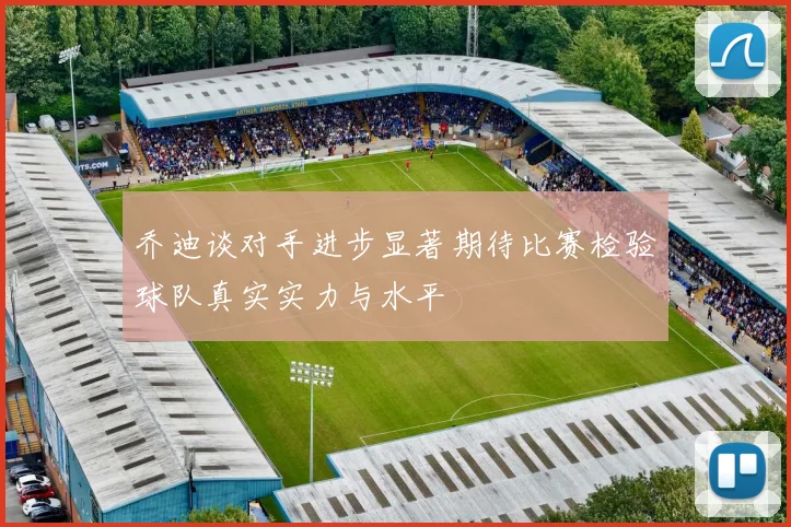 乔迪谈对手进步显著期待比赛检验球队真实实力与水平