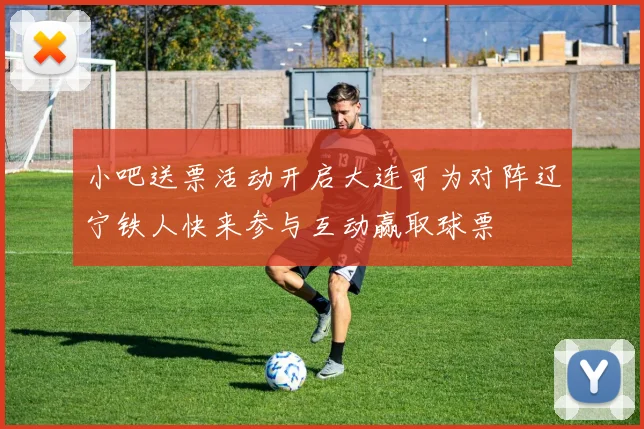 小吧送票活动开启大连可为对阵辽宁铁人快来参与互动赢取球票